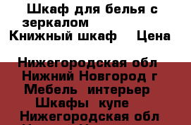 Шкаф для белья с зеркалом. ------        Книжный шкаф. › Цена ­ 1500---500 - Нижегородская обл., Нижний Новгород г. Мебель, интерьер » Шкафы, купе   . Нижегородская обл.,Нижний Новгород г.
